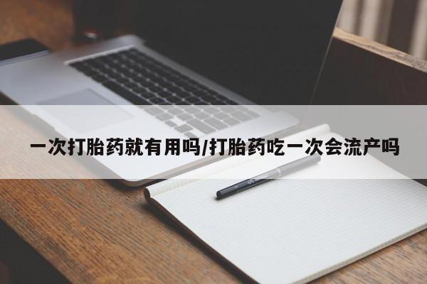 私人店有打胎药吗一次打胎药就有用吗/打胎药吃一次会流产吗