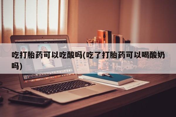 私人店有打胎药吗吃打胎药可以吃酸吗(吃了打胎药可以喝酸奶吗)