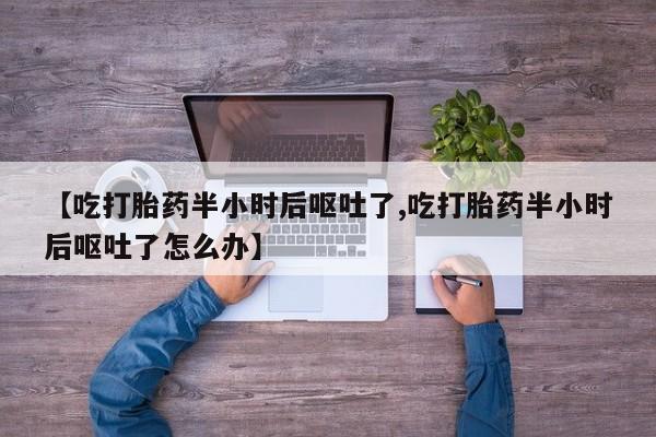 私人店有打胎药吗【吃打胎药半小时后呕吐了,吃打胎药半小时后呕吐了怎么办】