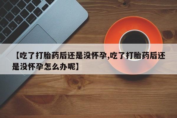 私人店有打胎药吗【吃了打胎药后还是没怀孕,吃了打胎药后还是没怀孕怎么办呢】