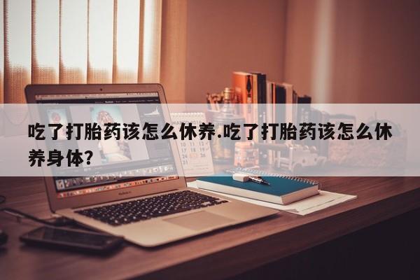 私人店有打胎药吗吃了打胎药该怎么休养.吃了打胎药该怎么休养身体？