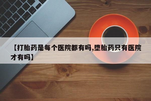 私人店有打胎药吗【打胎药是每个医院都有吗,堕胎药只有医院才有吗】