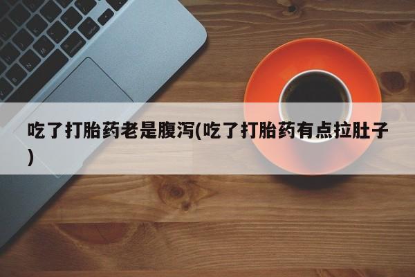 私人店有打胎药吗吃了打胎药老是腹泻(吃了打胎药有点拉肚子)