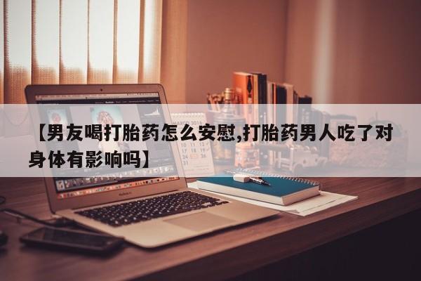 私人店有打胎药吗【男友喝打胎药怎么安慰,打胎药男人吃了对身体有影响吗】