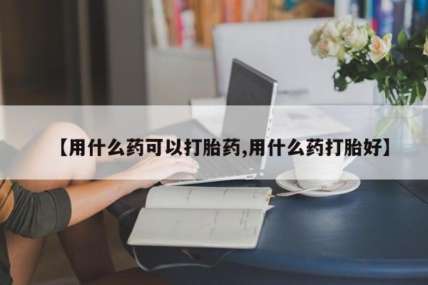 私人店有打胎药吗【用什么药可以打胎药,用什么药打胎好】
