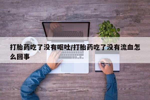 私人店有打胎药吗打胎药吃了没有呕吐/打胎药吃了没有流血怎么回事