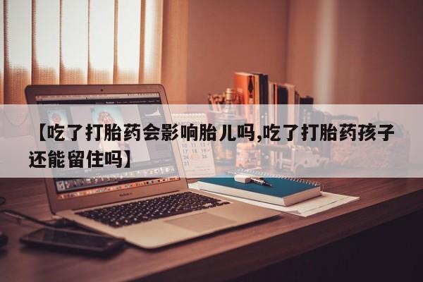 私人店有打胎药吗【吃了打胎药会影响胎儿吗,吃了打胎药孩子还能留住吗】