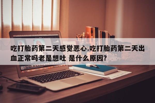 私人店有打胎药吗吃打胎药第二天感觉恶心.吃打胎药第二天出血正常吗老是想吐 是什么原因？