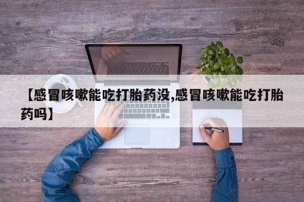 私人店有打胎药吗【感冒咳嗽能吃打胎药没,感冒咳嗽能吃打胎药吗】