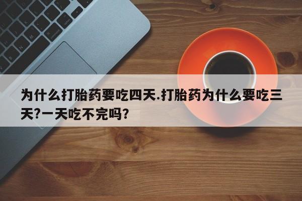 私人店有打胎药吗为什么打胎药要吃四天.打胎药为什么要吃三天?一天吃不完吗？