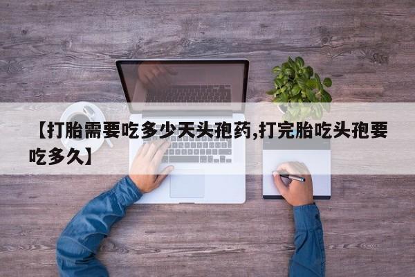 私人店有打胎药吗【打胎需要吃多少天头孢药,打完胎吃头孢要吃多久】