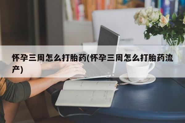 私人店有打胎药吗怀孕三周怎么打胎药(怀孕三周怎么打胎药流产)