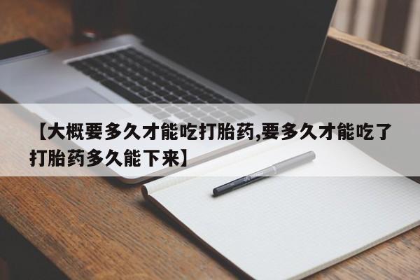 私人店有打胎药吗【大概要多久才能吃打胎药,要多久才能吃了打胎药多久能下来】