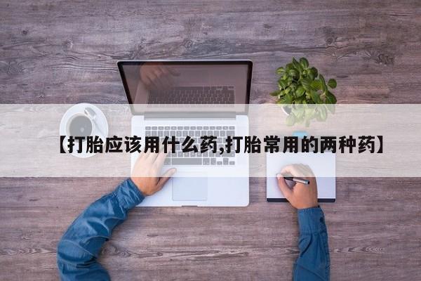 私人店有打胎药吗【打胎应该用什么药,打胎常用的两种药】