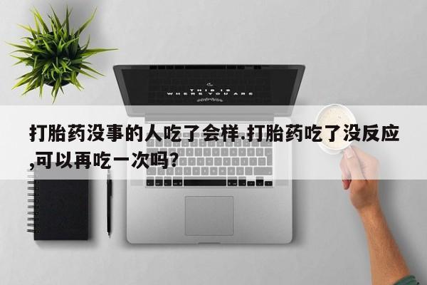 私人店有打胎药吗打胎药没事的人吃了会样.打胎药吃了没反应,可以再吃一次吗？