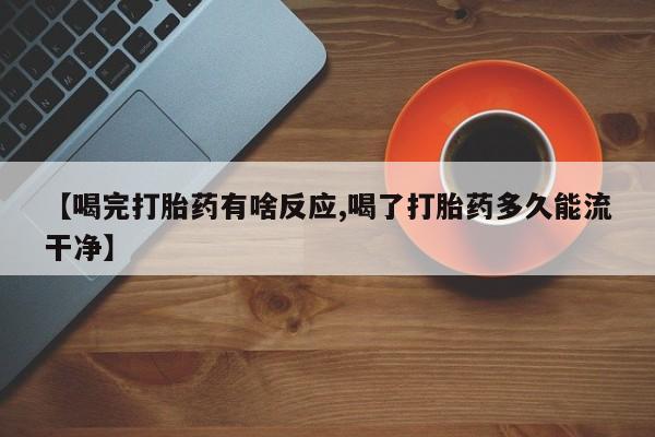 私人店有打胎药吗【喝完打胎药有啥反应,喝了打胎药多久能流干净】