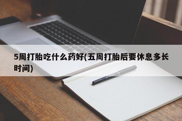 私人店有打胎药吗5周打胎吃什么药好(五周打胎后要休息多长时间)