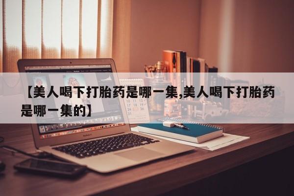 私人店有打胎药吗【美人喝下打胎药是哪一集,美人喝下打胎药是哪一集的】