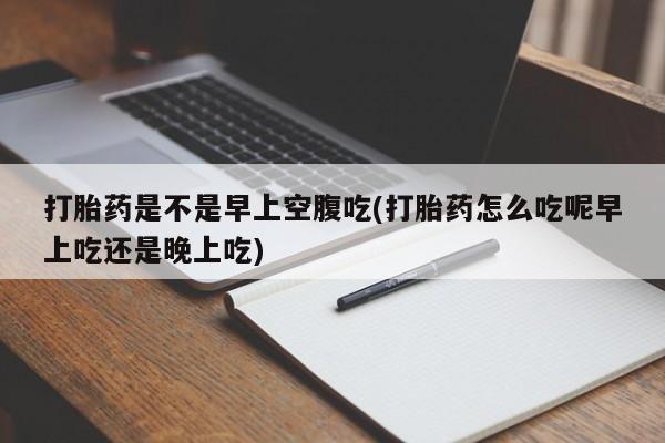 私人店有打胎药吗打胎药是不是早上空腹吃(打胎药怎么吃呢早上吃还是晚上吃)