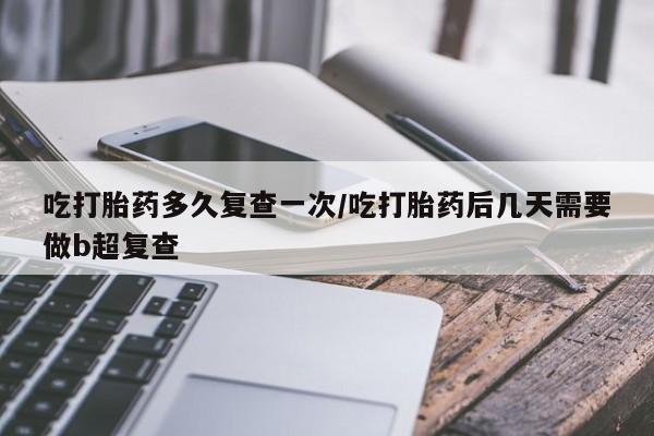 私人店有打胎药吗吃打胎药多久复查一次/吃打胎药后几天需要做b超复查