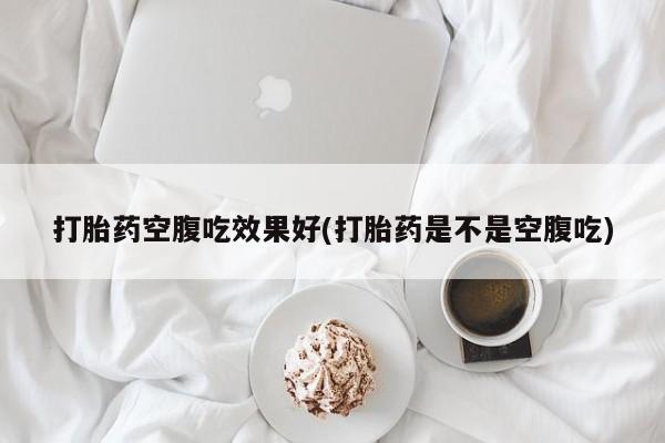私人店有打胎药吗打胎药空腹吃效果好(打胎药是不是空腹吃)