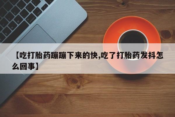 私人店有打胎药吗【吃打胎药蹦蹦下来的快,吃了打胎药发抖怎么回事】