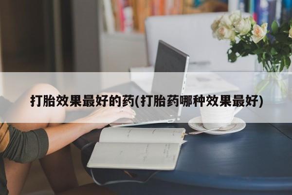 私人店有打胎药吗打胎效果最好的药(打胎药哪种效果最好)
