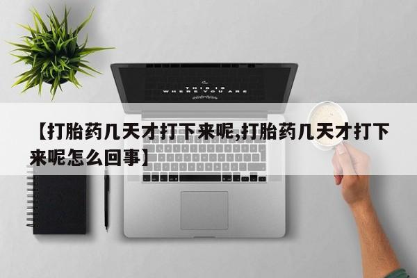 私人店有打胎药吗【打胎药几天才打下来呢,打胎药几天才打下来呢怎么回事】