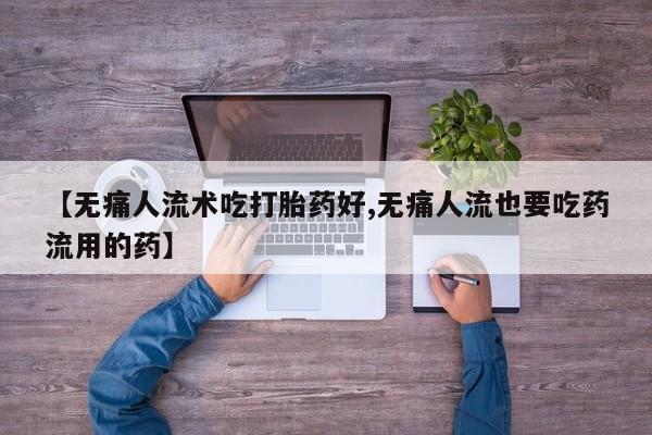 私人店有打胎药吗【无痛人流术吃打胎药好,无痛人流也要吃药流用的药】