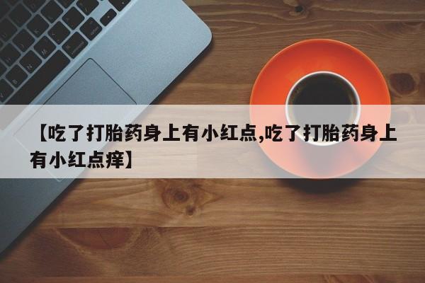 私人店有打胎药吗【吃了打胎药身上有小红点,吃了打胎药身上有小红点痒】