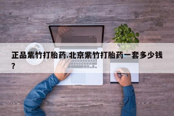 私人店有打胎药吗正品紫竹打胎药.北京紫竹打胎药一套多少钱？