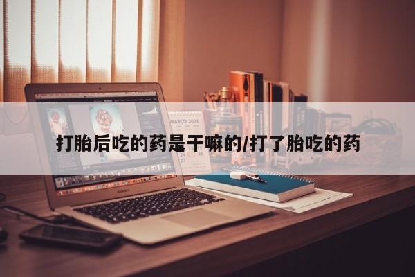 私人店有打胎药吗打胎后吃的药是干嘛的/打了胎吃的药