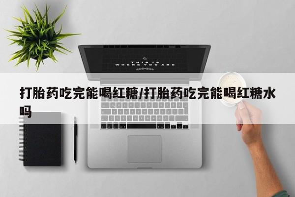 私人店有打胎药吗打胎药吃完能喝红糖/打胎药吃完能喝红糖水吗