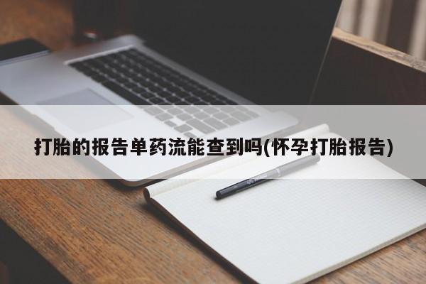 私人店有打胎药吗打胎的报告单药流能查到吗(怀孕打胎报告)