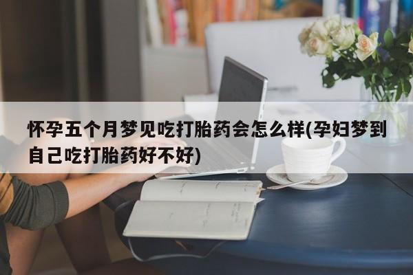 私人店有打胎药吗怀孕五个月梦见吃打胎药会怎么样(孕妇梦到自己吃打胎药好不好)