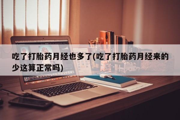 私人店有打胎药吗吃了打胎药月经也多了(吃了打胎药月经来的少这算正常吗)