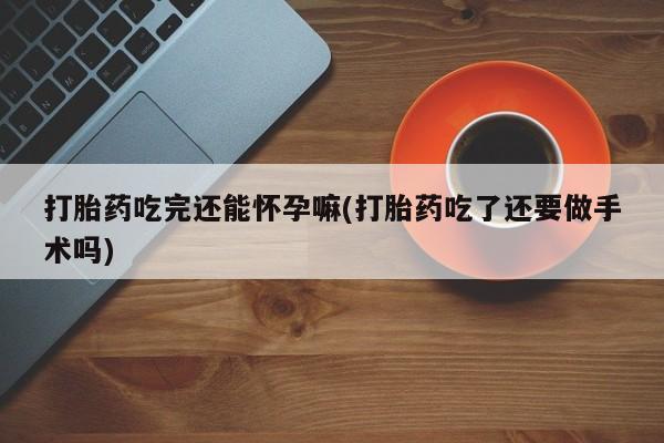 私人店有打胎药吗打胎药吃完还能怀孕嘛(打胎药吃了还要做手术吗)
