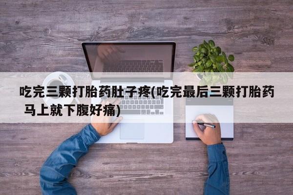 私人店有打胎药吗吃完三颗打胎药肚子疼(吃完最后三颗打胎药 马上就下腹好痛)