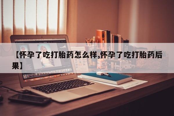 私人店有打胎药吗【怀孕了吃打胎药怎么样,怀孕了吃打胎药后果】