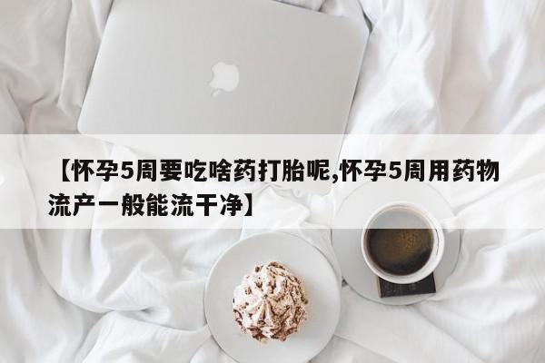 私人店有打胎药吗【怀孕5周要吃啥药打胎呢,怀孕5周用药物流产一般能流干净】