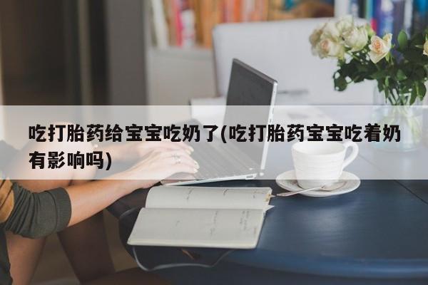 私人店有打胎药吗吃打胎药给宝宝吃奶了(吃打胎药宝宝吃着奶有影响吗)