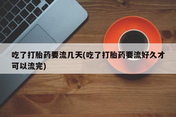 私人店有打胎药吗吃了打胎药要流几天(吃了打胎药要流好久才可以流完)