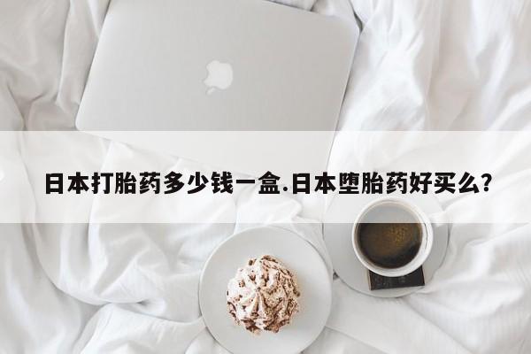 私人店有打胎药吗日本打胎药多少钱一盒.日本堕胎药好买么？