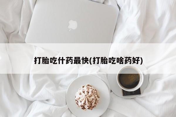 私人店有打胎药吗打胎吃什药最快(打胎吃啥药好)