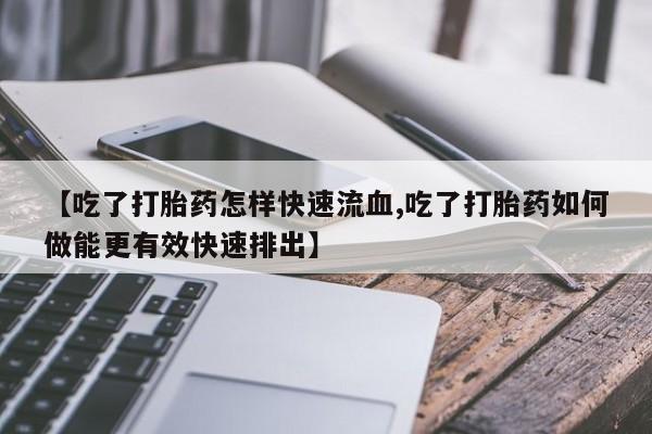 私人店有打胎药吗【吃了打胎药怎样快速流血,吃了打胎药如何做能更有效快速排出】