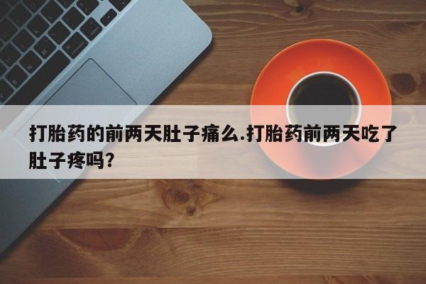 私人店有打胎药吗打胎药的前两天肚子痛么.打胎药前两天吃了肚子疼吗？