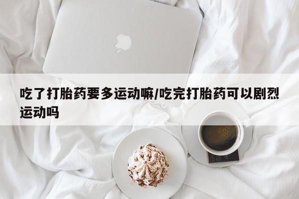 私人店有打胎药吗吃了打胎药要多运动嘛/吃完打胎药可以剧烈运动吗