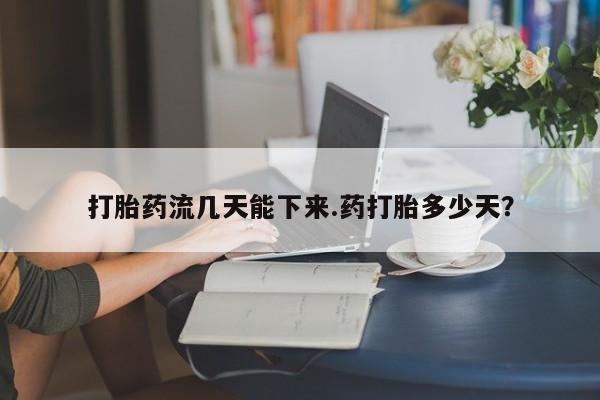 私人店有打胎药吗打胎药流几天能下来.药打胎多少天？