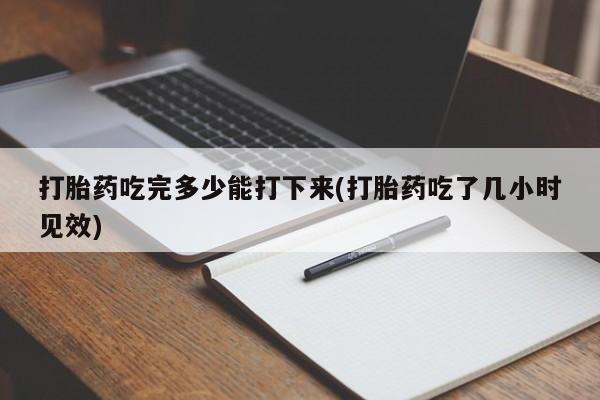 私人店有打胎药吗打胎药吃完多少能打下来(打胎药吃了几小时见效)