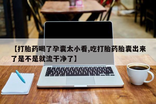 私人店有打胎药吗【打胎药喝了孕囊太小看,吃打胎药胎囊出来了是不是就流干净了】